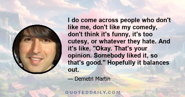 I do come across people who don't like me, don't like my comedy, don't think it's funny, it's too cutesy, or whatever they hate. And it's like, Okay. That's your opinion. Somebody liked it, so that's good. Hopefully it