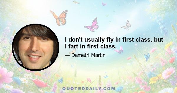 I don't usually fly in first class, but I fart in first class.