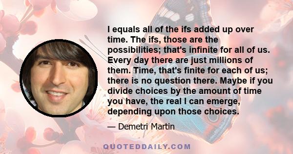 I equals all of the ifs added up over time. The ifs, those are the possibilities; that's infinite for all of us. Every day there are just millions of them. Time, that's finite for each of us; there is no question there. 