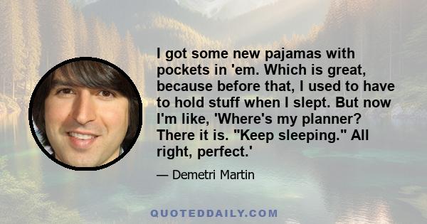 I got some new pajamas with pockets in 'em. Which is great, because before that, I used to have to hold stuff when I slept. But now I'm like, 'Where's my planner? There it is. Keep sleeping. All right, perfect.'