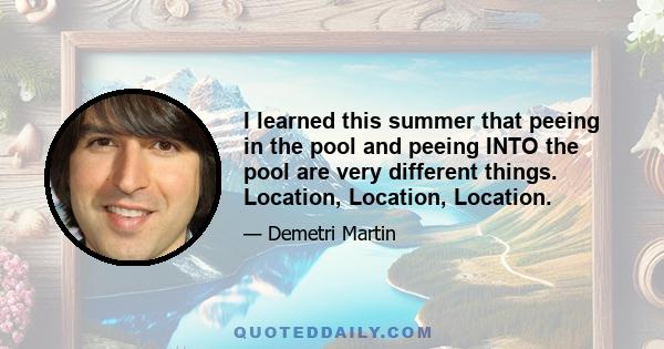 I learned this summer that peeing in the pool and peeing INTO the pool are very different things. Location, Location, Location.