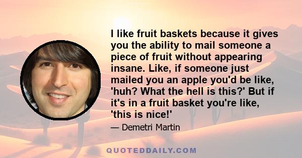 I like fruit baskets because it gives you the ability to mail someone a piece of fruit without appearing insane. Like, if someone just mailed you an apple you'd be like, 'huh? What the hell is this?' But if it's in a