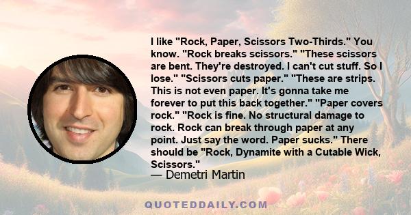 I like Rock, Paper, Scissors Two-Thirds. You know. Rock breaks scissors. These scissors are bent. They're destroyed. I can't cut stuff. So I lose. Scissors cuts paper. These are strips. This is not even paper. It's