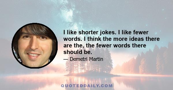 I like shorter jokes. I like fewer words. I think the more ideas there are the, the fewer words there should be.