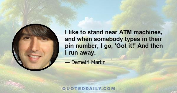 I like to stand near ATM machines, and when somebody types in their pin number, I go, 'Got it!' And then I run away.