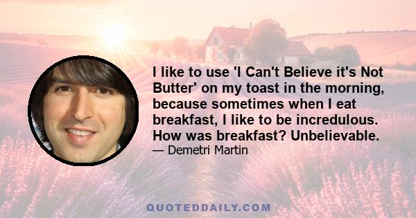 I like to use 'I Can't Believe it's Not Butter' on my toast in the morning, because sometimes when I eat breakfast, I like to be incredulous. How was breakfast? Unbelievable.