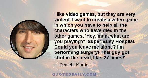 I like video games, but they are very violent. I want to create a video game in which you have to help all the characters who have died in the other games. 'Hey, man, what are you playing?' 'Super Busy Hospital. Could