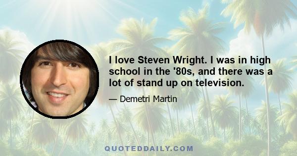 I love Steven Wright. I was in high school in the '80s, and there was a lot of stand up on television.