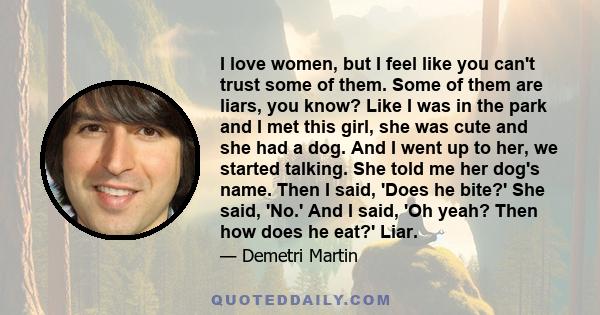 I love women, but I feel like you can't trust some of them. Some of them are liars, you know? Like I was in the park and I met this girl, she was cute and she had a dog. And I went up to her, we started talking. She