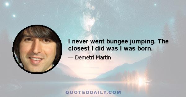 I never went bungee jumping. The closest I did was I was born.