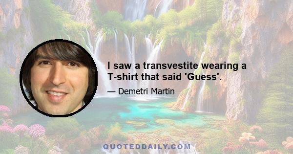 I saw a transvestite wearing a T-shirt that said 'Guess'.