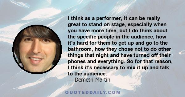 I think as a performer, it can be really great to stand on stage, especially when you have more time, but I do think about the specific people in the audience, how it's hard for them to get up and go to the bathroom,