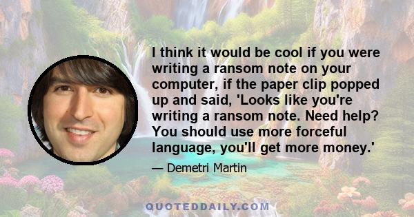 I think it would be cool if you were writing a ransom note on your computer, if the paper clip popped up and said, 'Looks like you're writing a ransom note. Need help? You should use more forceful language, you'll get