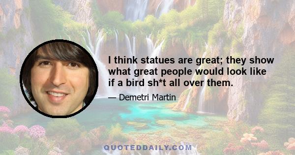 I think statues are great; they show what great people would look like if a bird sh*t all over them.