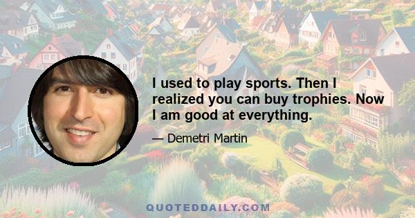 I used to play sports. Then I realized you can buy trophies. Now I am good at everything.