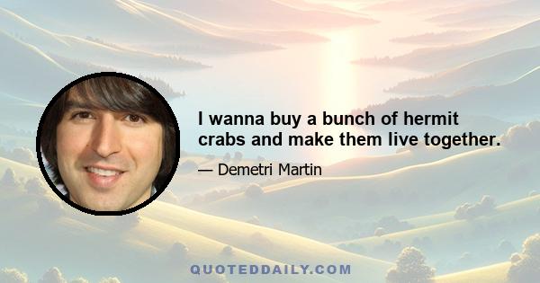 I wanna buy a bunch of hermit crabs and make them live together.