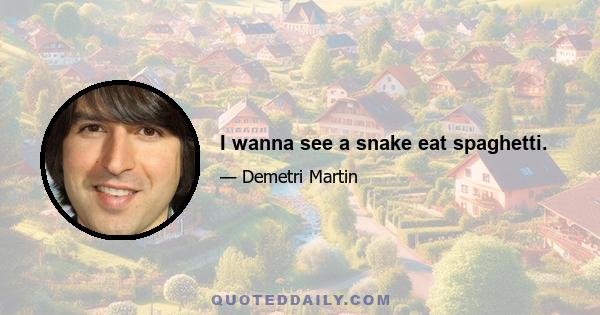 I wanna see a snake eat spaghetti.