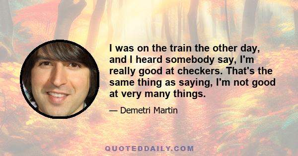 I was on the train the other day, and I heard somebody say, I'm really good at checkers. That's the same thing as saying, I'm not good at very many things.