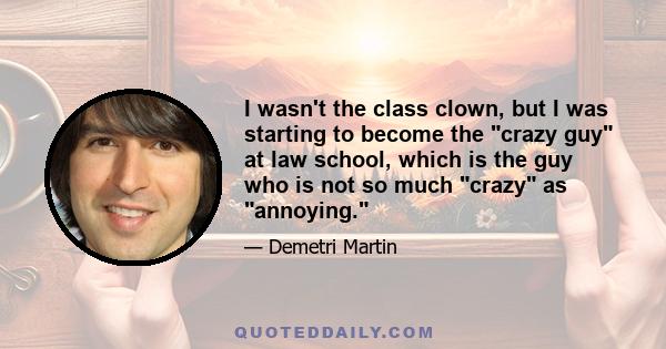 I wasn't the class clown, but I was starting to become the crazy guy at law school, which is the guy who is not so much crazy as annoying.