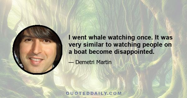 I went whale watching once. It was very similar to watching people on a boat become disappointed.