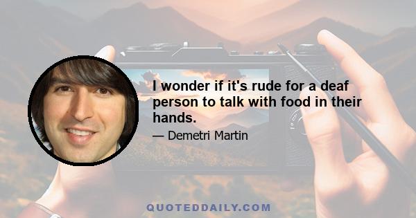 I wonder if it's rude for a deaf person to talk with food in their hands.