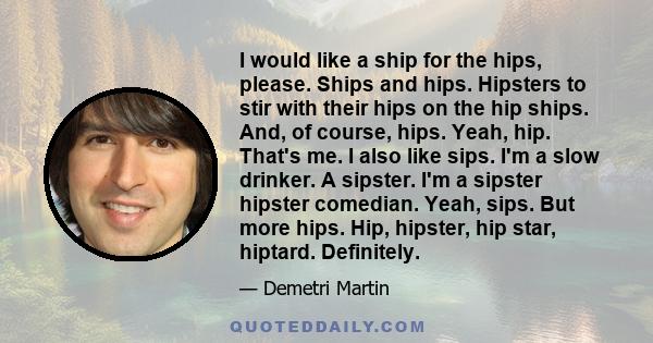 I would like a ship for the hips, please. Ships and hips. Hipsters to stir with their hips on the hip ships. And, of course, hips. Yeah, hip. That's me. I also like sips. I'm a slow drinker. A sipster. I'm a sipster