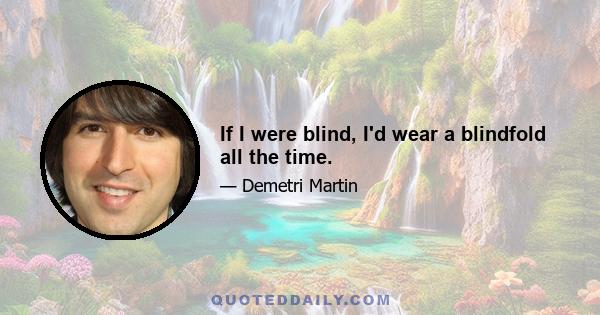 If I were blind, I'd wear a blindfold all the time.