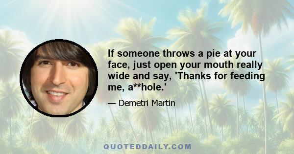 If someone throws a pie at your face, just open your mouth really wide and say, 'Thanks for feeding me, a**hole.'