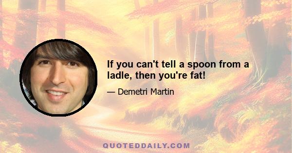 If you can't tell a spoon from a ladle, then you're fat!