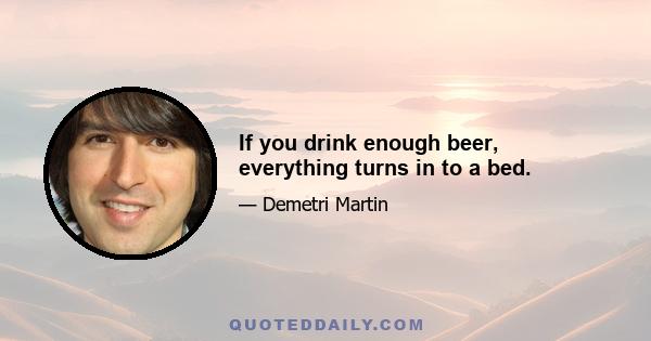 If you drink enough beer, everything turns in to a bed.