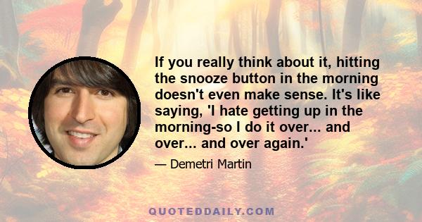 If you really think about it, hitting the snooze button in the morning doesn't even make sense. It's like saying, 'I hate getting up in the morning-so I do it over... and over... and over again.'