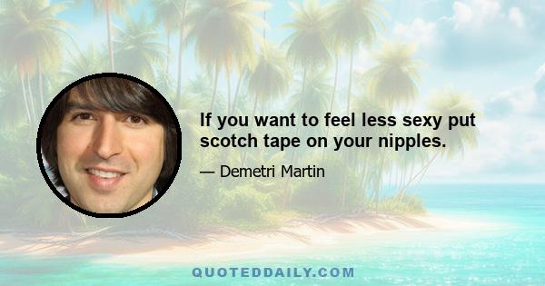 If you want to feel less sexy put scotch tape on your nipples.