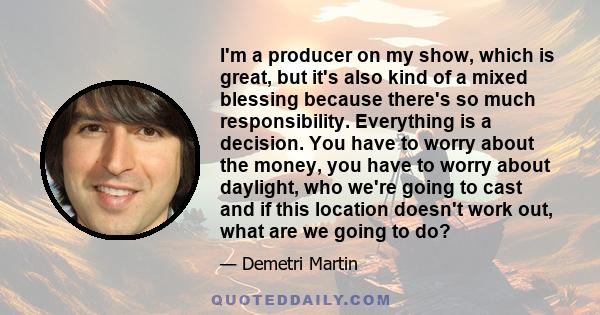 I'm a producer on my show, which is great, but it's also kind of a mixed blessing because there's so much responsibility. Everything is a decision. You have to worry about the money, you have to worry about daylight,