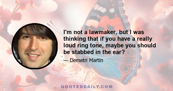 I'm not a lawmaker, but I was thinking that if you have a really loud ring tone, maybe you should be stabbed in the ear?