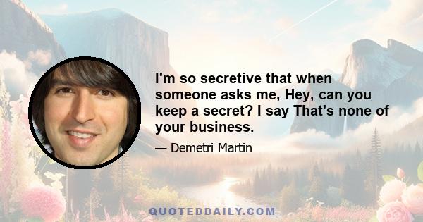 I'm so secretive that when someone asks me, Hey, can you keep a secret? I say That's none of your business.