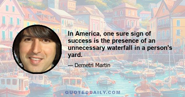 In America, one sure sign of success is the presence of an unnecessary waterfall in a person's yard.