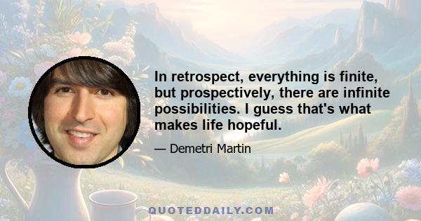 In retrospect, everything is finite, but prospectively, there are infinite possibilities. I guess that's what makes life hopeful.