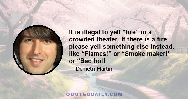 It is illegal to yell “fire” in a crowded theater. If there is a fire, please yell something else instead, like “Flames!” or “Smoke maker!” or “Bad hot!