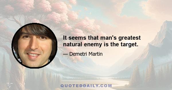 It seems that man's greatest natural enemy is the target.