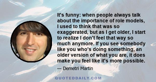 It's funny: when people always talk about the importance of role models, I used to think that was so exaggerated, but as I get older, I start to realize I don't feel that way so much anymore. If you see somebody like