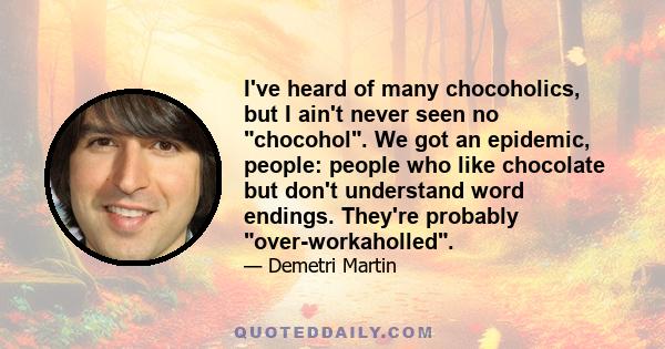 I've heard of many chocoholics, but I ain't never seen no chocohol. We got an epidemic, people: people who like chocolate but don't understand word endings. They're probably over-workaholled.