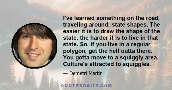 I've learned something on the road, traveling around: state shapes. The easier it is to draw the shape of the state, the harder it is to live in that state. So, if you live in a regular polygon, get the hell outta