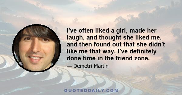 I've often liked a girl, made her laugh, and thought she liked me, and then found out that she didn't like me that way. I've definitely done time in the friend zone.