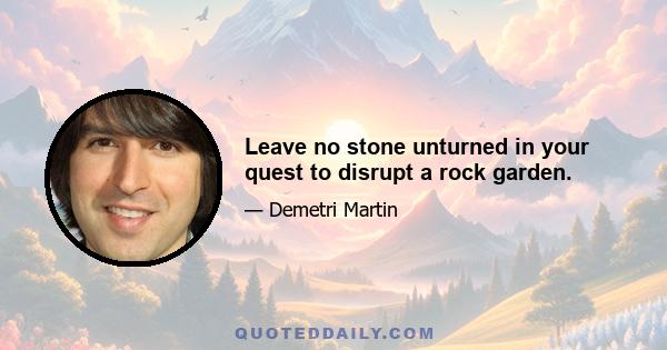 Leave no stone unturned in your quest to disrupt a rock garden.