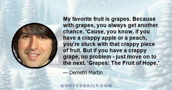 My favorite fruit is grapes. Because with grapes, you always get another chance. 'Cause, you know, if you have a crappy apple or a peach, you're stuck with that crappy piece of fruit. But if you have a crappy grape, no