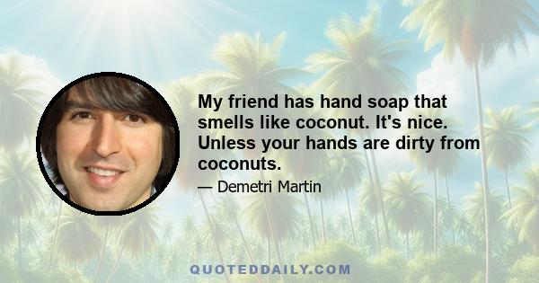 My friend has hand soap that smells like coconut. It's nice. Unless your hands are dirty from coconuts.