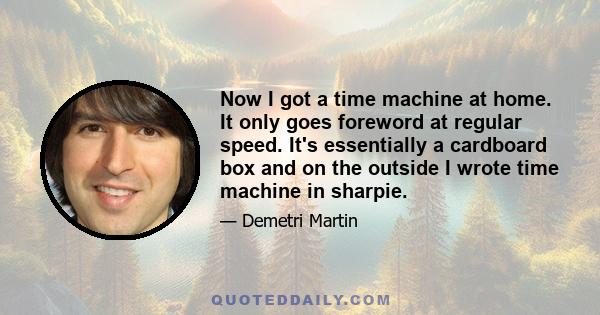 Now I got a time machine at home. It only goes foreword at regular speed. It's essentially a cardboard box and on the outside I wrote time machine in sharpie.