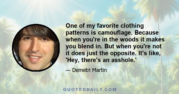 One of my favorite clothing patterns is camouflage. Because when you're in the woods it makes you blend in. But when you're not it does just the opposite. It's like, 'Hey, there's an asshole.'