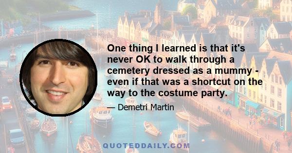 One thing I learned is that it's never OK to walk through a cemetery dressed as a mummy - even if that was a shortcut on the way to the costume party.