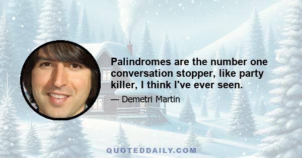 Palindromes are the number one conversation stopper, like party killer, I think I've ever seen.